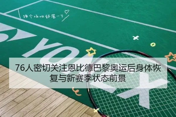 76人密切关注恩比德巴黎奥运后身体恢复与新赛季状态前景