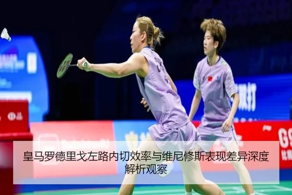 皇马罗德里戈左路内切效率与维尼修斯表现差异深度解析观察