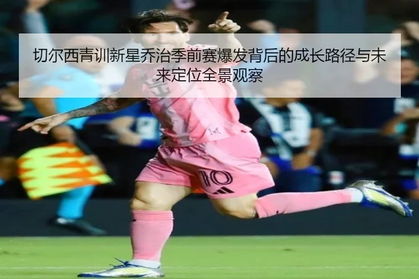 切尔西青训新星乔治季前赛爆发背后的成长路径与未来定位全景观察