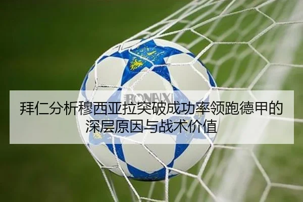 拜仁分析穆西亚拉突破成功率领跑德甲的深层原因与战术价值