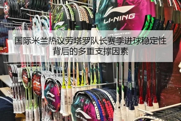 国际米兰热议劳塔罗队长赛季进球稳定性背后的多重支撑因素