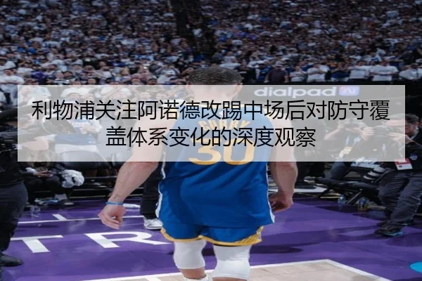 利物浦关注阿诺德改踢中场后对防守覆盖体系变化的深度观察