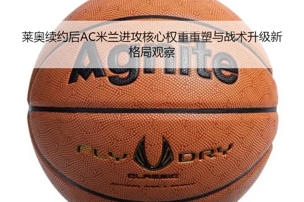 莱奥续约后AC米兰进攻核心权重重塑与战术升级新格局观察