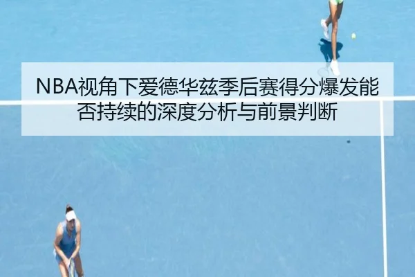 NBA视角下爱德华兹季后赛得分爆发能否持续的深度分析与前景判断