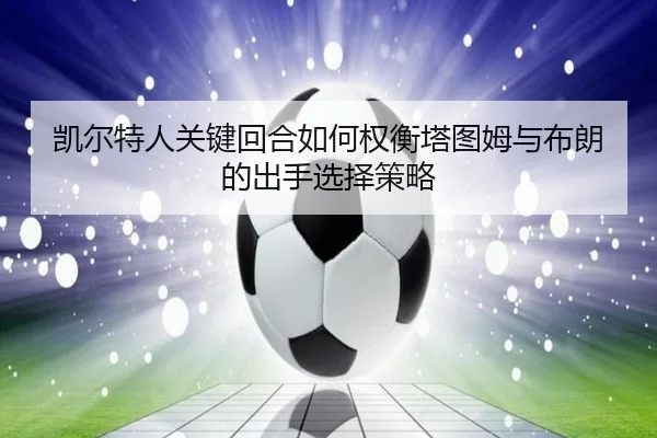 凯尔特人关键回合如何权衡塔图姆与布朗的出手选择策略
