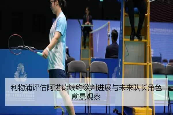 利物浦评估阿诺德续约谈判进展与未来队长角色前景观察