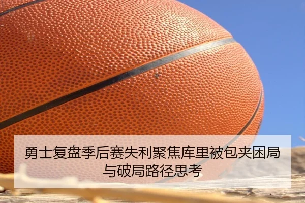 勇士复盘季后赛失利聚焦库里被包夹困局与破局路径思考