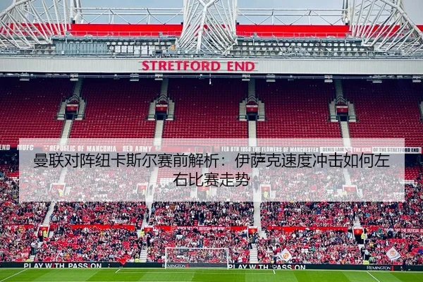 曼联对阵纽卡斯尔赛前解析：伊萨克速度冲击如何左右比赛走势