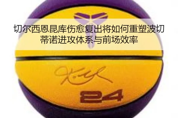 切尔西恩昆库伤愈复出将如何重塑波切蒂诺进攻体系与前场效率