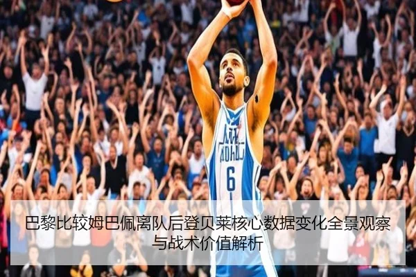 巴黎比较姆巴佩离队后登贝莱核心数据变化全景观察与战术价值解析