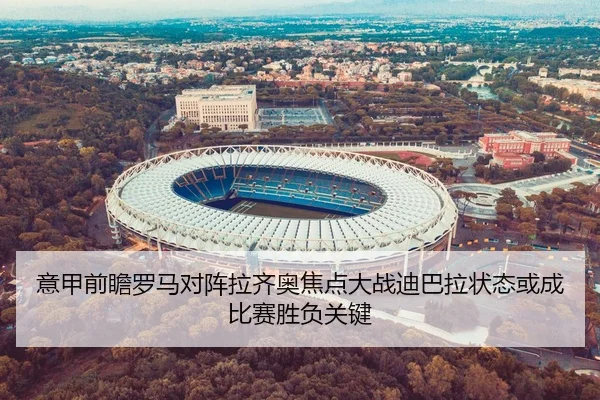 意甲前瞻罗马对阵拉齐奥焦点大战迪巴拉状态或成比赛胜负关键