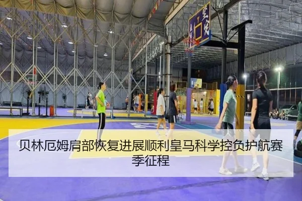 贝林厄姆肩部恢复进展顺利皇马科学控负护航赛季征程
