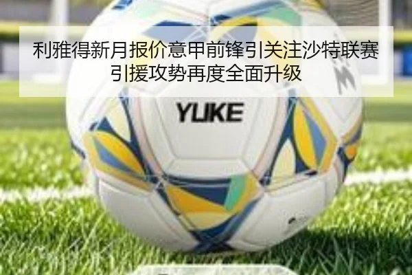 利雅得新月报价意甲前锋引关注沙特联赛引援攻势再度全面升级