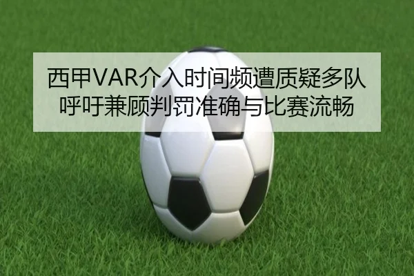 西甲VAR介入时间频遭质疑多队呼吁兼顾判罚准确与比赛流畅